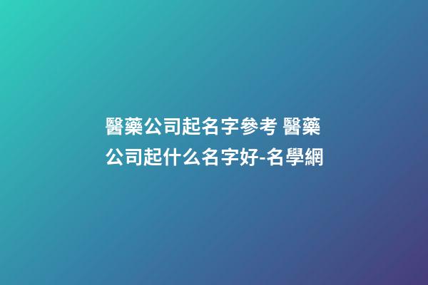 醫藥公司起名字參考 醫藥公司起什么名字好-名學網-第1張-公司起名-玄機派